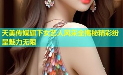 天美传媒旗下女艺人风采全揭秘精彩纷呈魅力无限