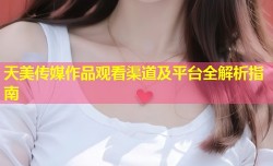 天美传媒作品观看渠道及平台全解析指南