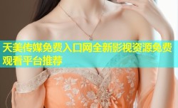 天美传媒免费入口网全新影视资源免费观看平台推荐