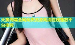 天美传媒全网免费资源高清在线播放平台推荐