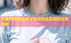 天美传媒健身房女演员姓名及相关信息揭秘