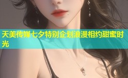 天美传媒七夕特别企划浪漫相约甜蜜时光