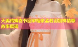 天美传媒春节回家相亲孟若羽别样情感故事展现