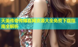 天美传奇传媒官网资源大全免费下载指南全解析