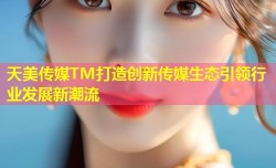 天美传媒TM打造创新传媒生态引领行业发展新潮流