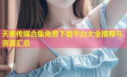 天美传媒合集免费下载平台大全推荐与资源汇总