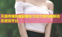 天美传媒影视官网全方位介绍与最新动态资讯平台