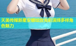 天美传媒新星安娜绽放光彩演绎多样角色魅力