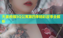 天美传媒SQ公寓第四季精彩故事全解析