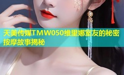 天美传媒TMW050维里娜室友的秘密按摩故事揭秘