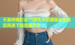 天美传媒影业75部无水印原版全集迅雷高速下载资源大全