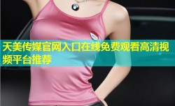 天美传媒官网入口在线免费观看高清视频平台推荐