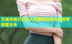 天美传媒开启艺人招募新篇章共创璀璨明星未来
