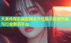 天美传媒影视官网全方位展示影视作品与行业资讯平台