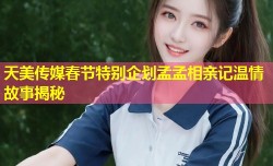 天美传媒春节特别企划孟孟相亲记温情故事揭秘