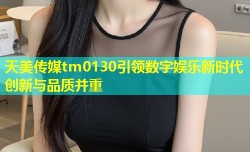 天美传媒tm0130引领数字娱乐新时代创新与品质并重