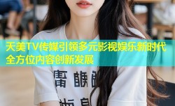天美TV传媒引领多元影视娱乐新时代全方位内容创新发展