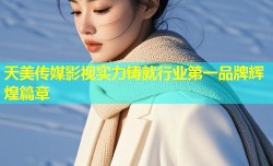 天美传媒影视实力铸就行业第一品牌辉煌篇章