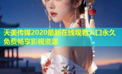 天美传媒2020最新在线观看入口永久免费畅享影视资源