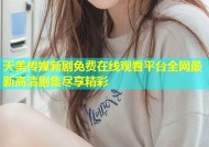 天美传媒新剧免费在线观看平台全网最新高清剧集尽享精彩