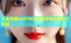 天美传媒tm0166引领数字娱乐新时代发展