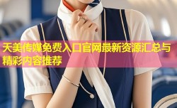 天美传媒免费入口官网最新资源汇总与精彩内容推荐