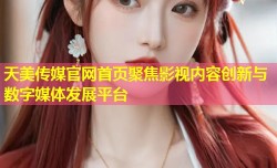 天美传媒官网首页聚焦影视内容创新与数字媒体发展平台