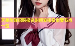 天美传媒招聘报名时间安排及重要节点一览