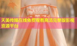 天美传媒在线免费观看高清完整版影视资源平台