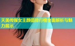 天美传媒女主颜值排行榜全面解析与魅力展示