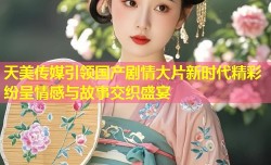 天美传媒引领国产剧情大片新时代精彩纷呈情感与故事交织盛宴