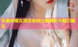 天美传媒女演员身材比例解析与魅力展示