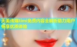 天美传媒timi免费内容全解析助力用户畅享优质体验