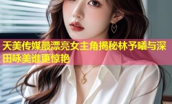 天美传媒最漂亮女主角揭秘林予曦与深田咏美谁更惊艳