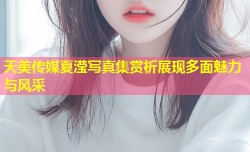 天美传媒夏滢写真集赏析展现多面魅力与风采