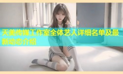 天美传媒工作室全体艺人详细名单及最新动态介绍