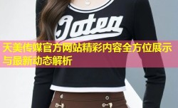 天美传媒官方网站精彩内容全方位展示与最新动态解析