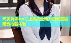 天美传媒tm寸止挑战全新升级燃爆极限竞技新体验