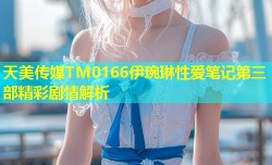 天美传媒TM0166伊琬琳性爱笔记第三部精彩剧情解析