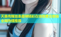 天美传媒地表最婊精彩在线观看完整版全网热播推荐