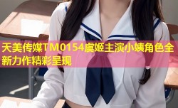 天美传媒TM0154虞姬主演小姨角色全新力作精彩呈现