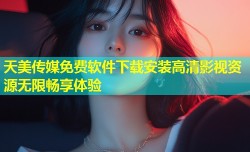 天美传媒免费软件下载安装高清影视资源无限畅享体验