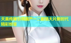天美传媒引领国产一二剧情大片新时代精彩纷呈