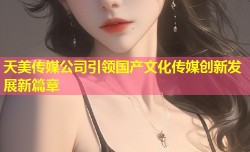 天美传媒公司引领国产文化传媒创新发展新篇章