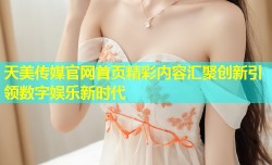 天美传媒官网首页精彩内容汇聚创新引领数字娱乐新时代