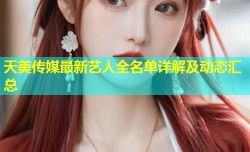 天美传媒最新艺人全名单详解及动态汇总