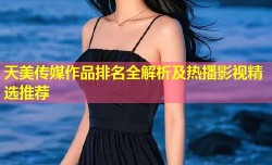 天美传媒作品排名全解析及热播影视精选推荐