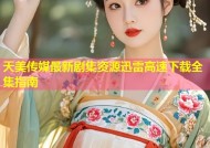 天美传媒最新剧集资源迅雷高速下载全集指南