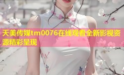 天美传媒tm0076在线观看全新影视资源精彩呈现