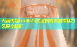 天美传媒tm0076女演员精彩演绎魅力风采全解析